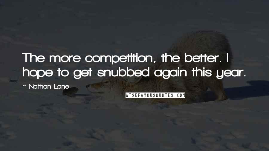 Nathan Lane quotes: The more competition, the better. I hope to get snubbed again this year.