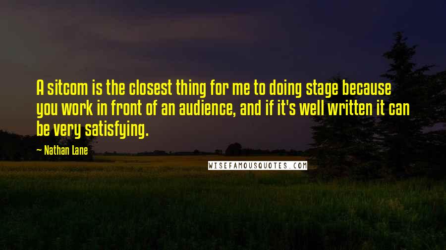 Nathan Lane quotes: A sitcom is the closest thing for me to doing stage because you work in front of an audience, and if it's well written it can be very satisfying.