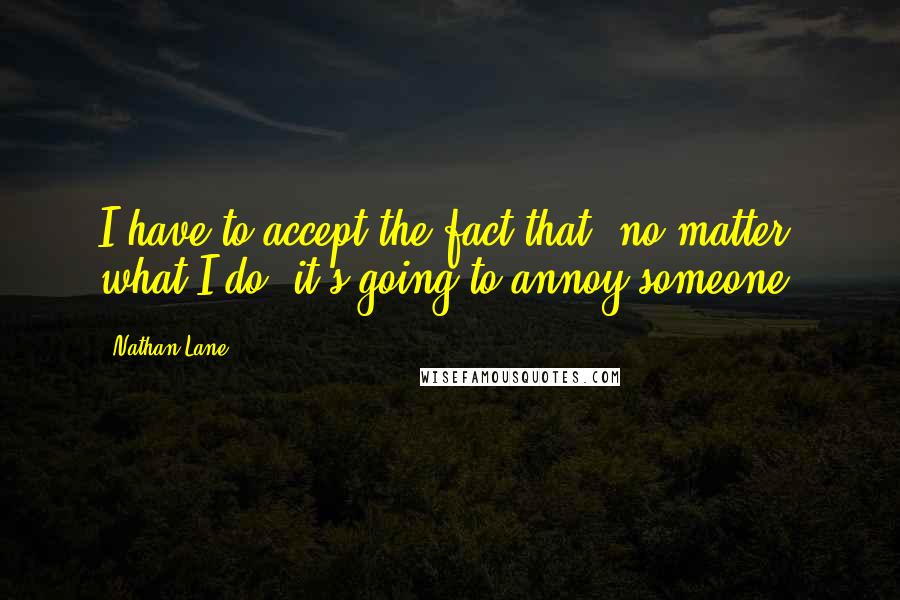Nathan Lane quotes: I have to accept the fact that, no matter what I do, it's going to annoy someone.