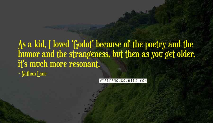 Nathan Lane quotes: As a kid, I loved 'Godot' because of the poetry and the humor and the strangeness, but then as you get older, it's much more resonant.