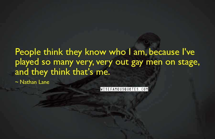 Nathan Lane quotes: People think they know who I am, because I've played so many very, very out gay men on stage, and they think that's me.