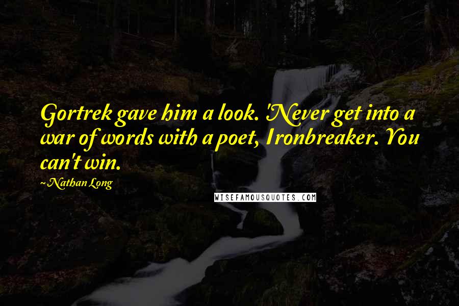 Nathan Long quotes: Gortrek gave him a look. 'Never get into a war of words with a poet, Ironbreaker. You can't win.
