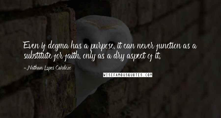 Nathan Lopes Cardozo quotes: Even if dogma has a purpose, it can never function as a substitute for faith, only as a dry aspect of it.