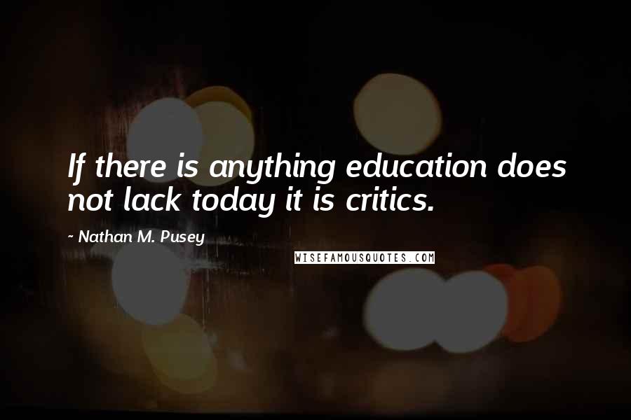 Nathan M. Pusey quotes: If there is anything education does not lack today it is critics.