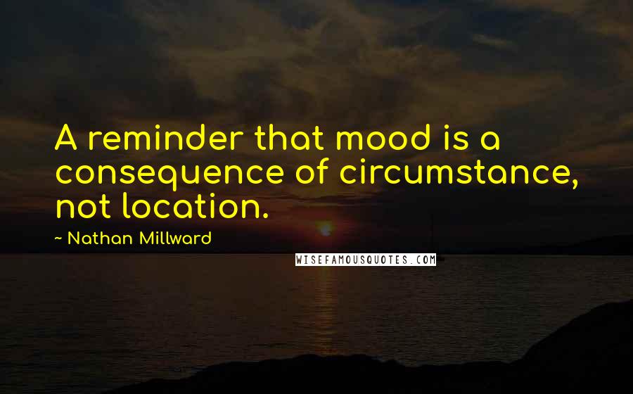 Nathan Millward quotes: A reminder that mood is a consequence of circumstance, not location.