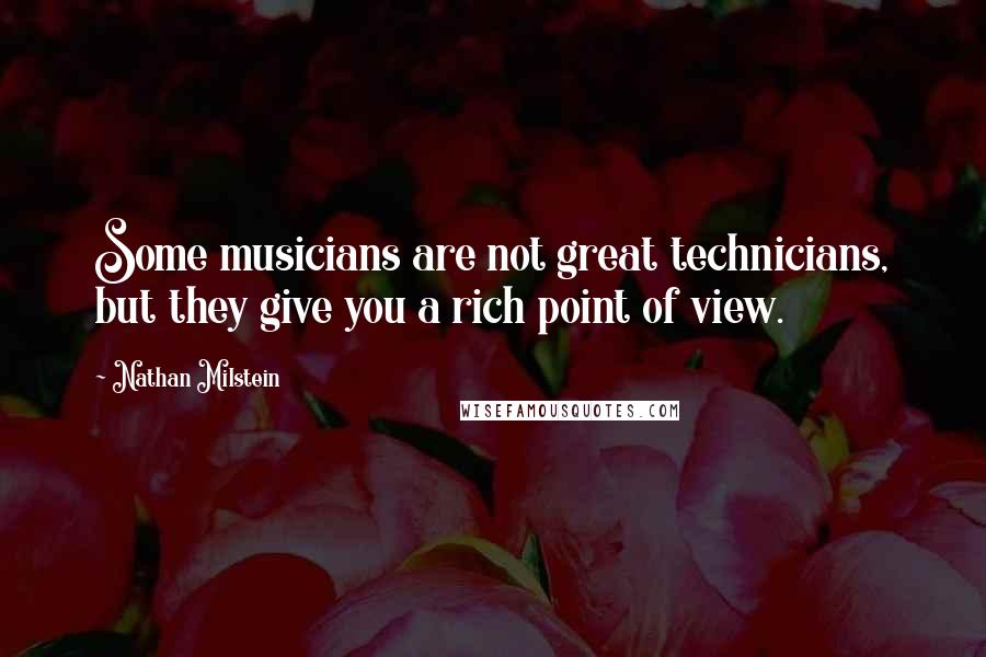 Nathan Milstein quotes: Some musicians are not great technicians, but they give you a rich point of view.