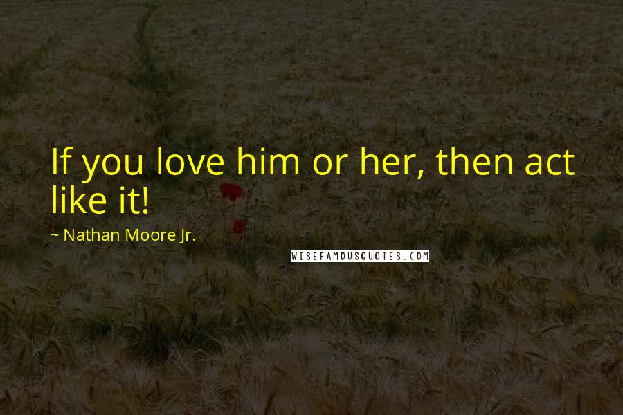 Nathan Moore Jr. quotes: If you love him or her, then act like it!