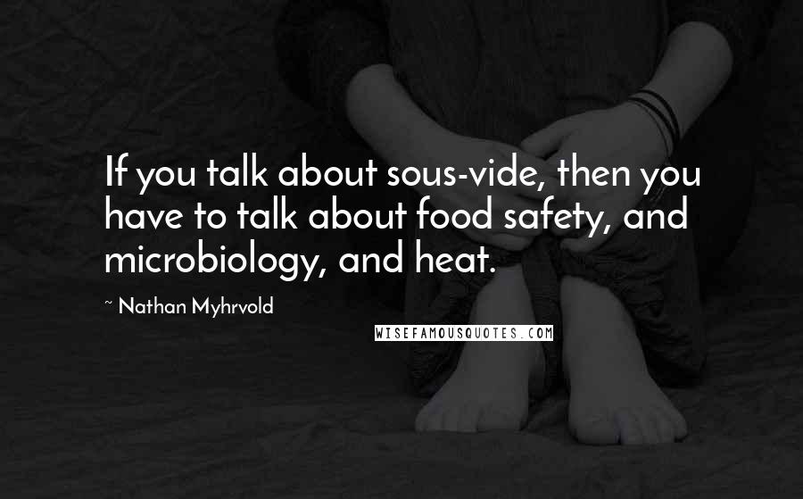 Nathan Myhrvold quotes: If you talk about sous-vide, then you have to talk about food safety, and microbiology, and heat.