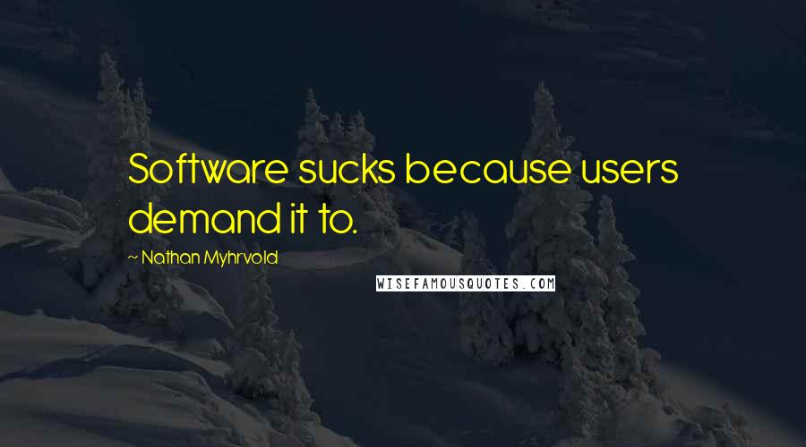 Nathan Myhrvold quotes: Software sucks because users demand it to.