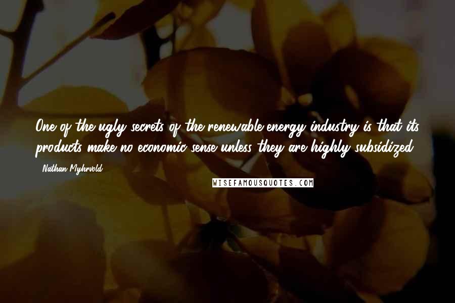 Nathan Myhrvold quotes: One of the ugly secrets of the renewable-energy industry is that its products make no economic sense unless they are highly subsidized.