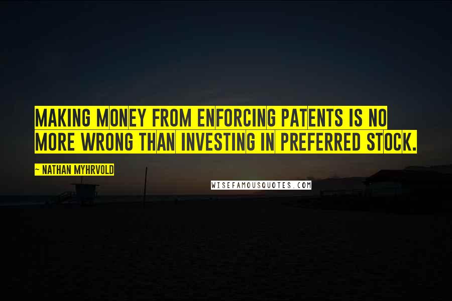 Nathan Myhrvold quotes: Making money from enforcing patents is no more wrong than investing in preferred stock.