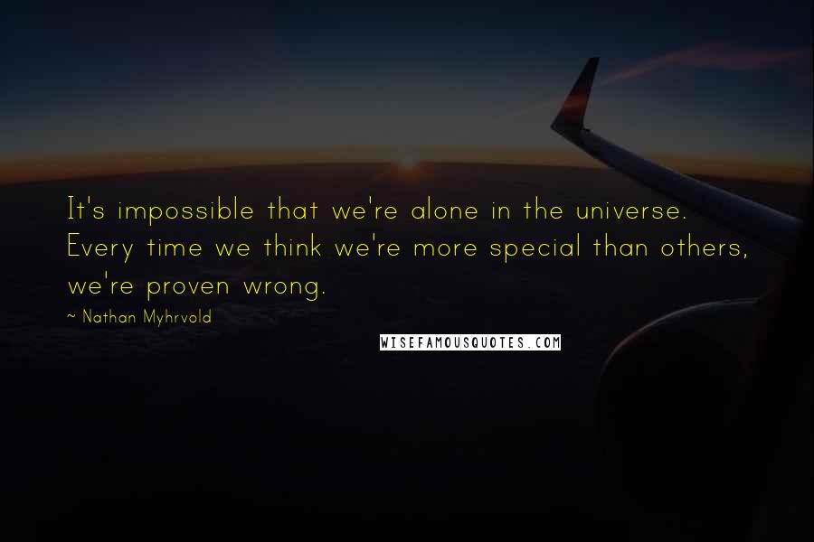 Nathan Myhrvold quotes: It's impossible that we're alone in the universe. Every time we think we're more special than others, we're proven wrong.