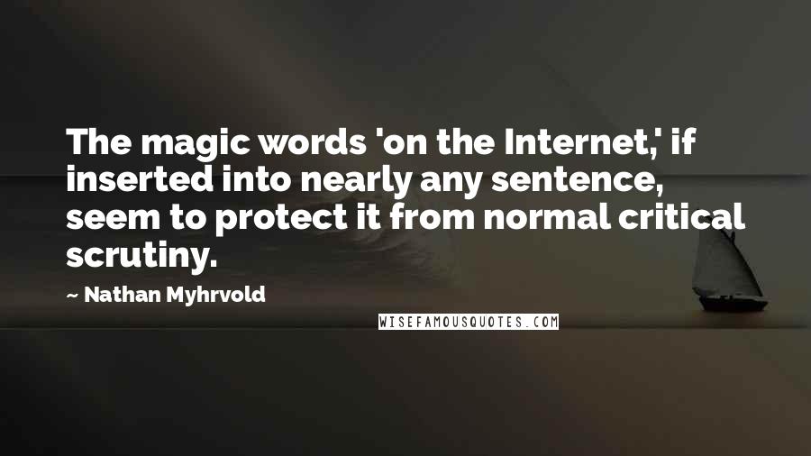 Nathan Myhrvold quotes: The magic words 'on the Internet,' if inserted into nearly any sentence, seem to protect it from normal critical scrutiny.