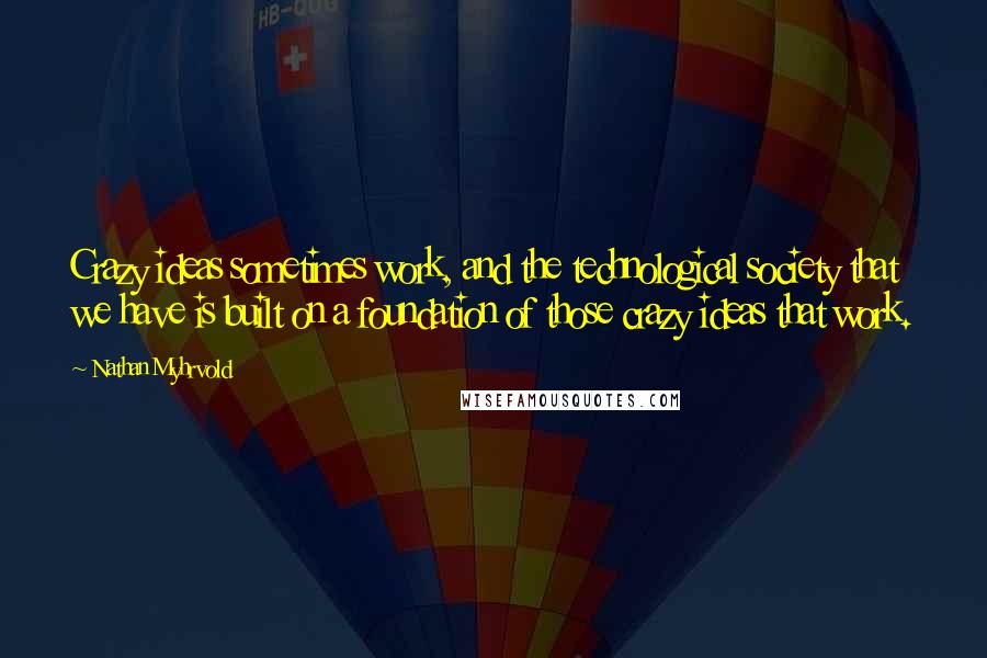 Nathan Myhrvold quotes: Crazy ideas sometimes work, and the technological society that we have is built on a foundation of those crazy ideas that work.