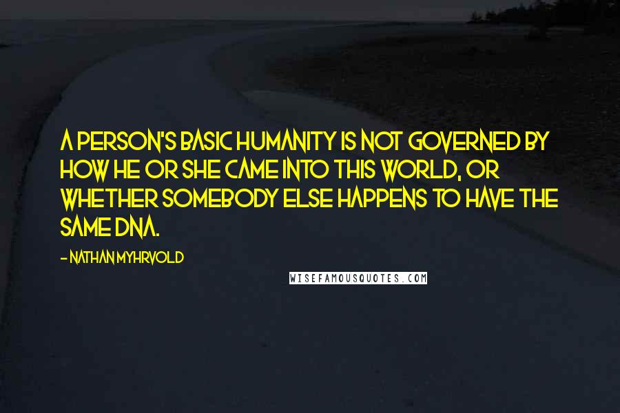 Nathan Myhrvold quotes: A person's basic humanity is not governed by how he or she came into this world, or whether somebody else happens to have the same DNA.