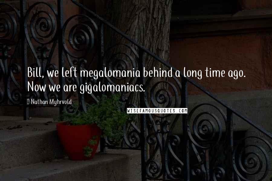 Nathan Myhrvold quotes: Bill, we left megalomania behind a long time ago. Now we are gigalomaniacs.