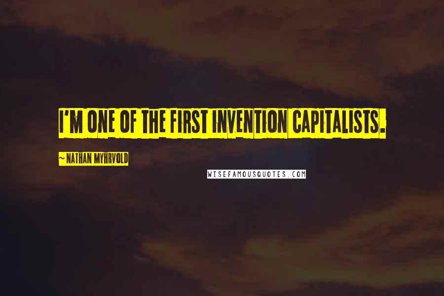 Nathan Myhrvold quotes: I'm one of the first invention capitalists.
