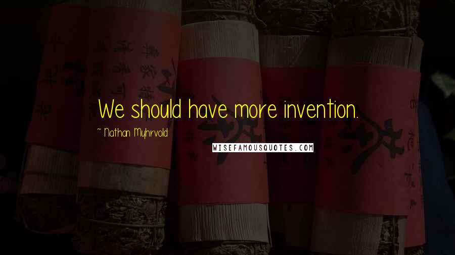 Nathan Myhrvold quotes: We should have more invention.