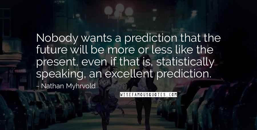 Nathan Myhrvold quotes: Nobody wants a prediction that the future will be more or less like the present, even if that is, statistically speaking, an excellent prediction.