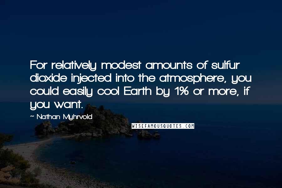 Nathan Myhrvold quotes: For relatively modest amounts of sulfur dioxide injected into the atmosphere, you could easily cool Earth by 1% or more, if you want.