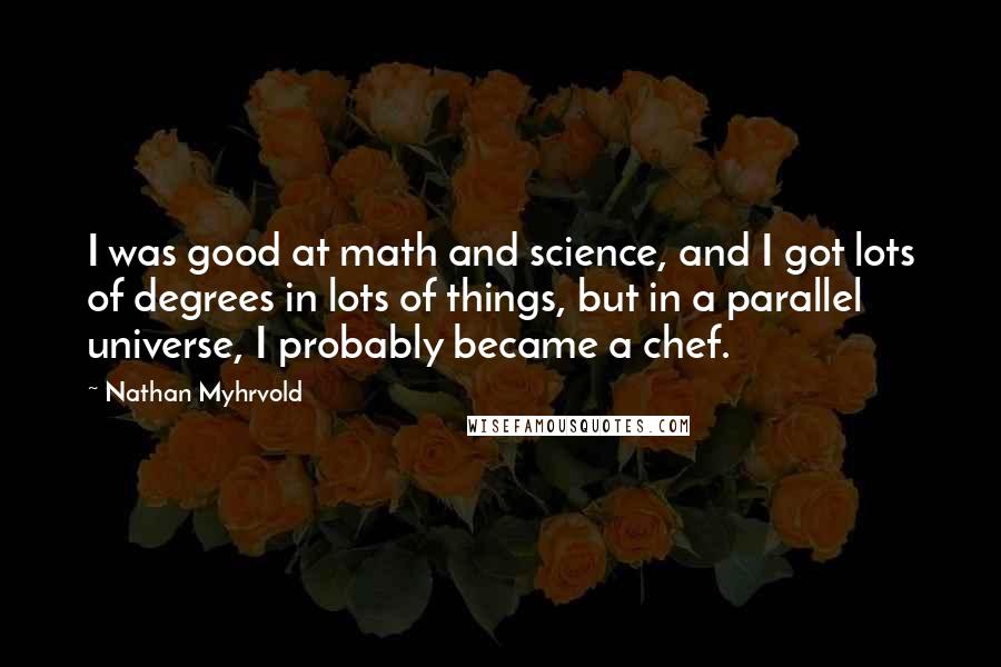 Nathan Myhrvold quotes: I was good at math and science, and I got lots of degrees in lots of things, but in a parallel universe, I probably became a chef.