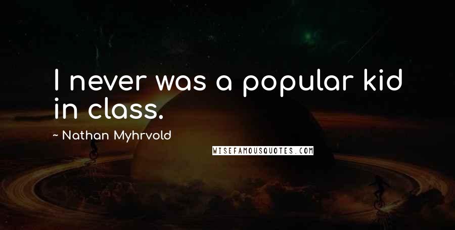 Nathan Myhrvold quotes: I never was a popular kid in class.