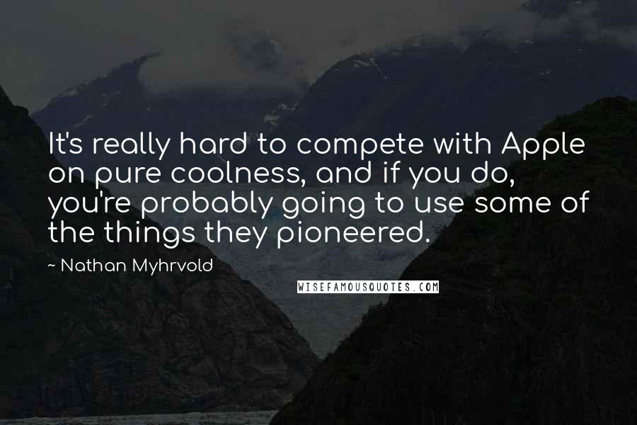 Nathan Myhrvold quotes: It's really hard to compete with Apple on pure coolness, and if you do, you're probably going to use some of the things they pioneered.