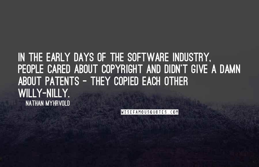 Nathan Myhrvold quotes: In the early days of the software industry, people cared about copyright and didn't give a damn about patents - they copied each other willy-nilly.