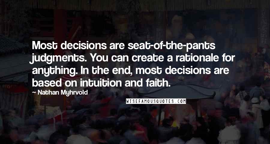 Nathan Myhrvold quotes: Most decisions are seat-of-the-pants judgments. You can create a rationale for anything. In the end, most decisions are based on intuition and faith.