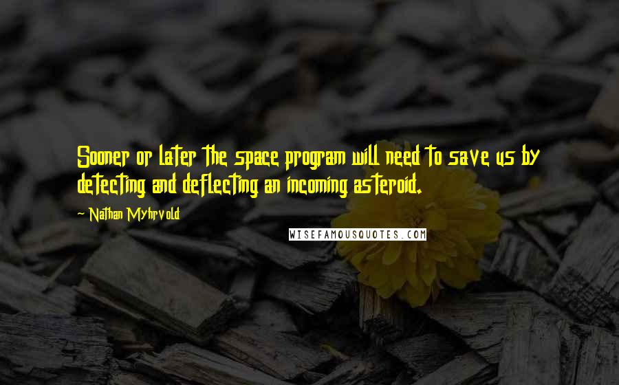 Nathan Myhrvold quotes: Sooner or later the space program will need to save us by detecting and deflecting an incoming asteroid.