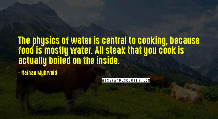 Nathan Myhrvold quotes: The physics of water is central to cooking, because food is mostly water. All steak that you cook is actually boiled on the inside.