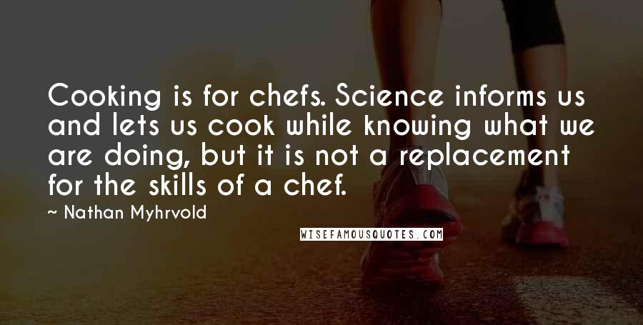 Nathan Myhrvold quotes: Cooking is for chefs. Science informs us and lets us cook while knowing what we are doing, but it is not a replacement for the skills of a chef.