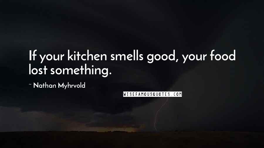 Nathan Myhrvold quotes: If your kitchen smells good, your food lost something.