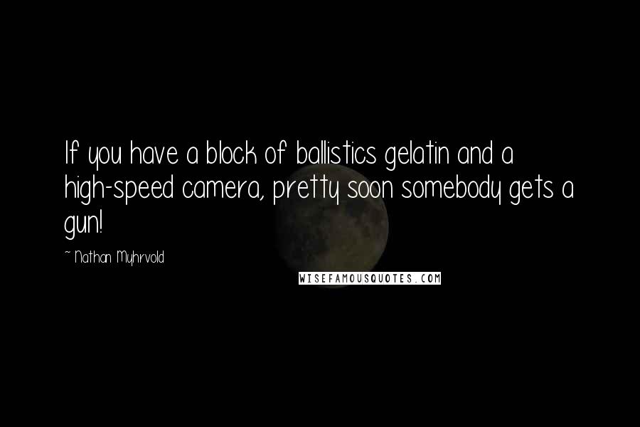 Nathan Myhrvold quotes: If you have a block of ballistics gelatin and a high-speed camera, pretty soon somebody gets a gun!