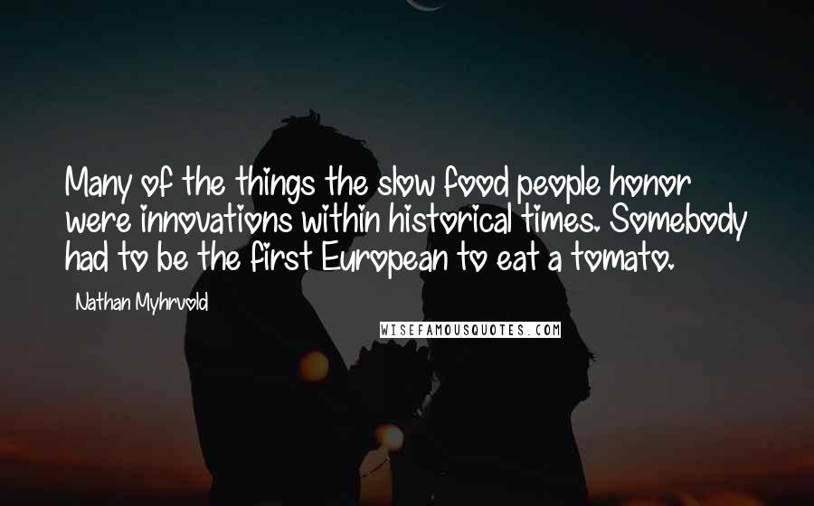 Nathan Myhrvold quotes: Many of the things the slow food people honor were innovations within historical times. Somebody had to be the first European to eat a tomato.