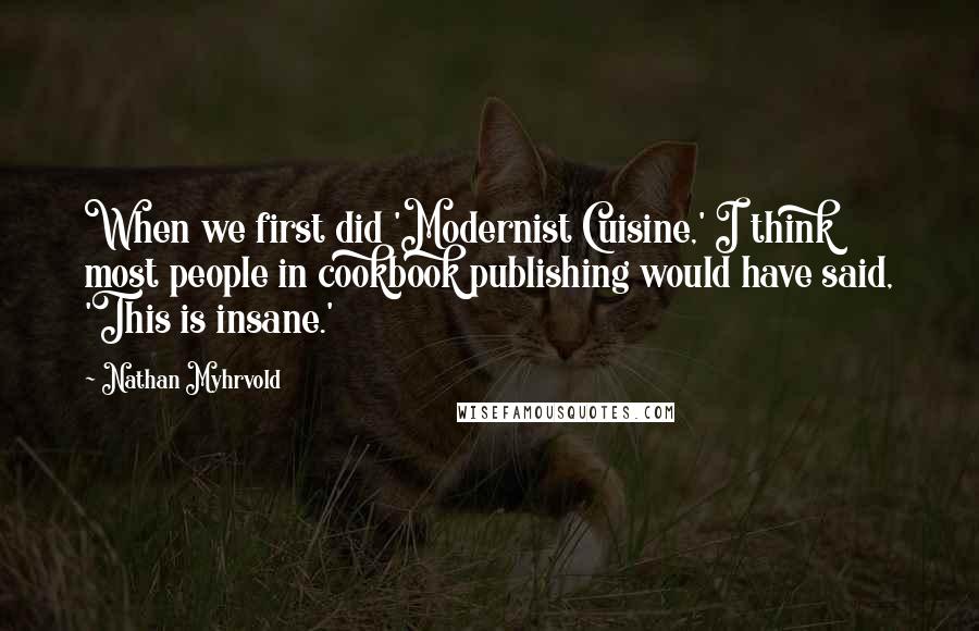 Nathan Myhrvold quotes: When we first did 'Modernist Cuisine,' I think most people in cookbook publishing would have said, 'This is insane.'