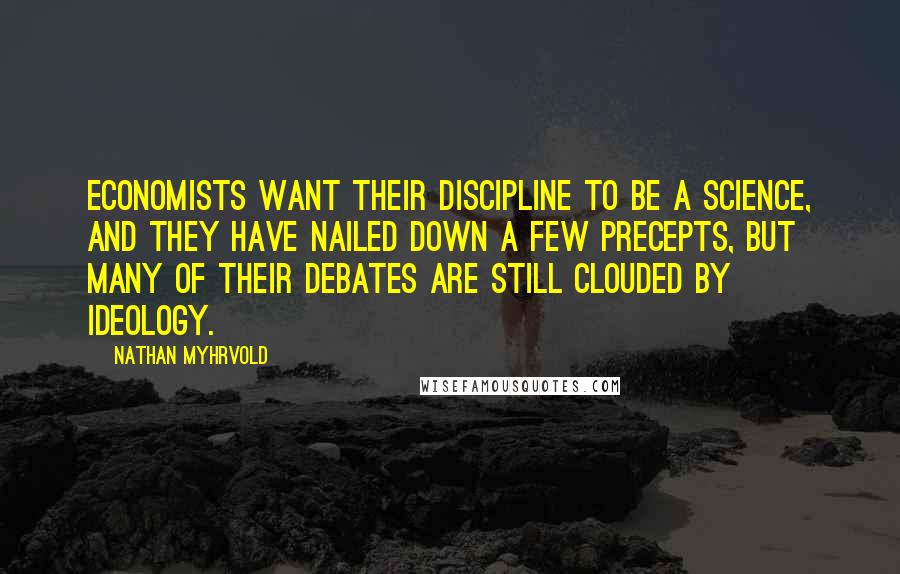 Nathan Myhrvold quotes: Economists want their discipline to be a science, and they have nailed down a few precepts, but many of their debates are still clouded by ideology.