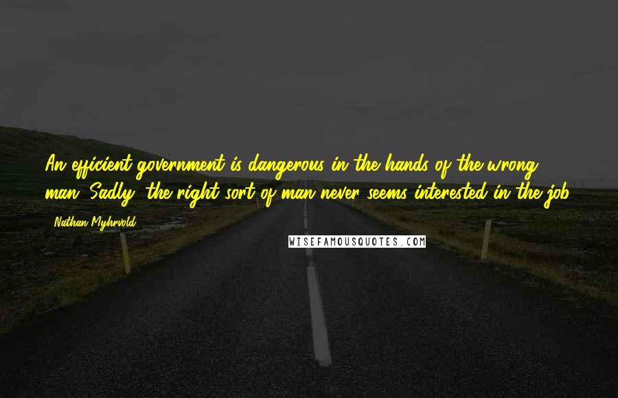 Nathan Myhrvold quotes: An efficient government is dangerous in the hands of the wrong man. Sadly, the right sort of man never seems interested in the job.