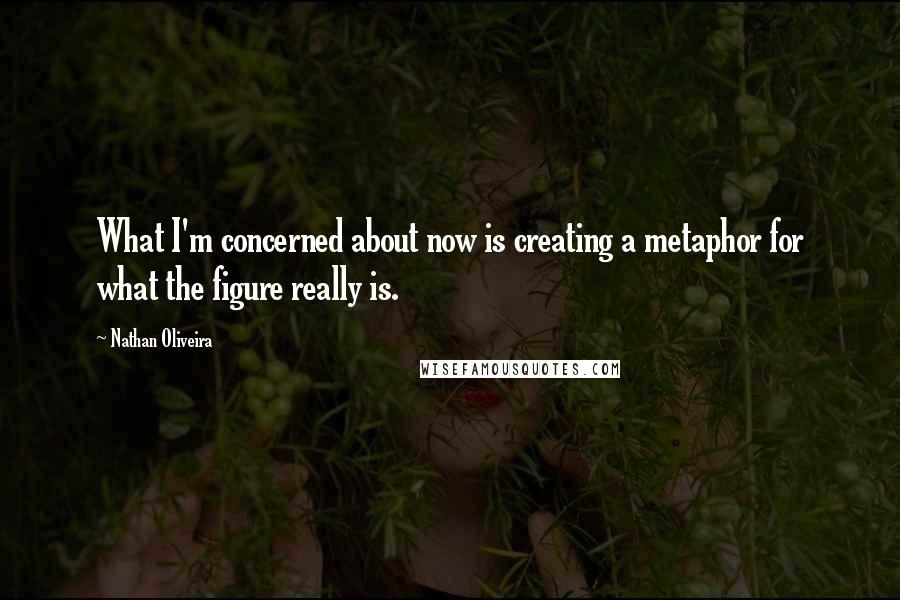 Nathan Oliveira quotes: What I'm concerned about now is creating a metaphor for what the figure really is.