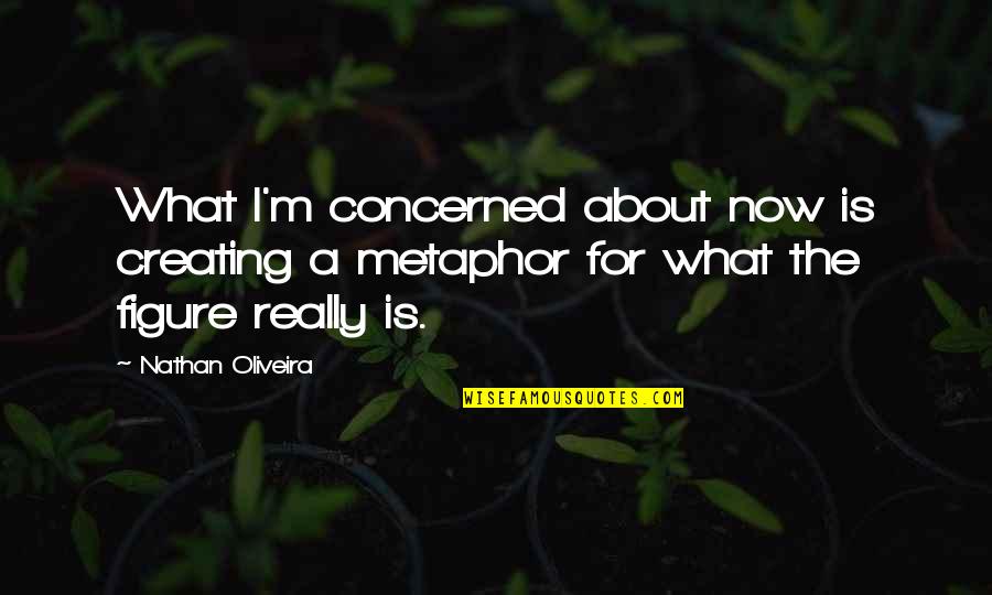 Nathan Oliveira Quotes By Nathan Oliveira: What I'm concerned about now is creating a