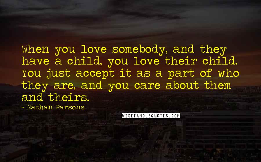 Nathan Parsons quotes: When you love somebody, and they have a child, you love their child. You just accept it as a part of who they are, and you care about them and