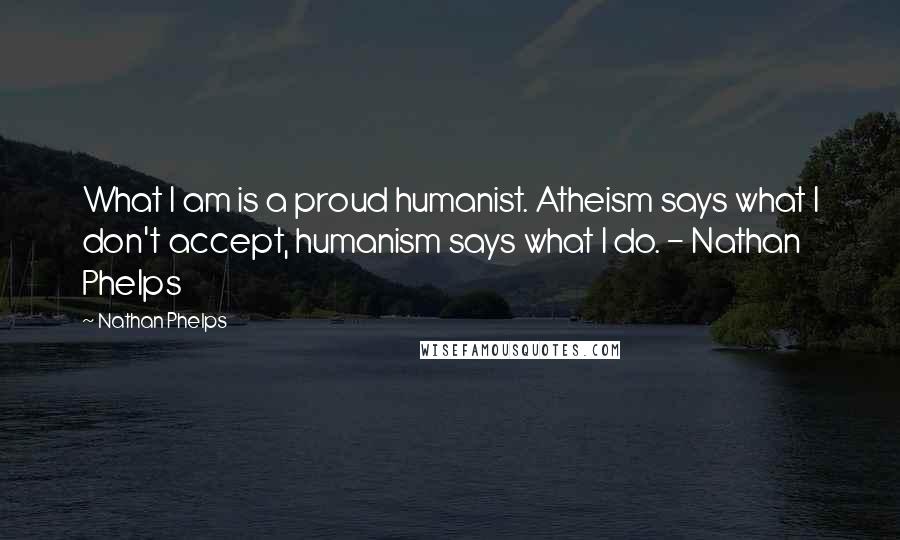 Nathan Phelps quotes: What I am is a proud humanist. Atheism says what I don't accept, humanism says what I do. - Nathan Phelps