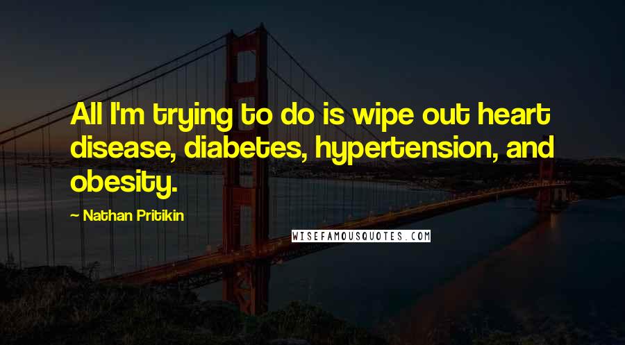 Nathan Pritikin quotes: All I'm trying to do is wipe out heart disease, diabetes, hypertension, and obesity.