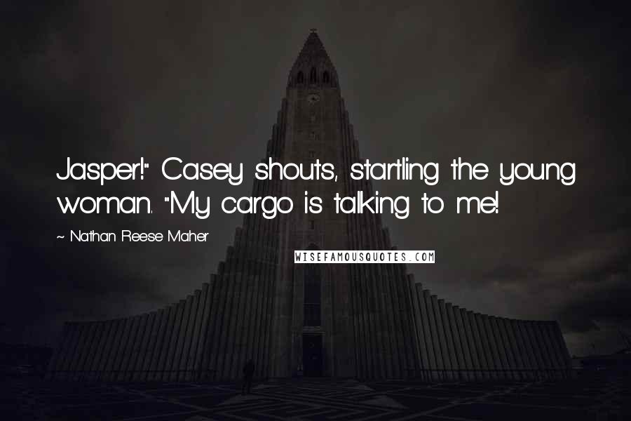 Nathan Reese Maher quotes: Jasper!" Casey shouts, startling the young woman. "My cargo is talking to me!