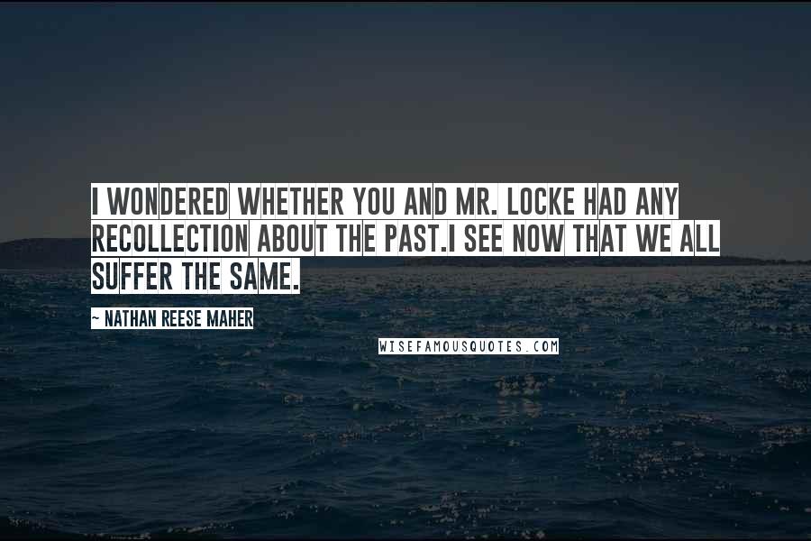 Nathan Reese Maher quotes: I wondered whether you and Mr. Locke had any recollection about the past.I see now that we all suffer the same.