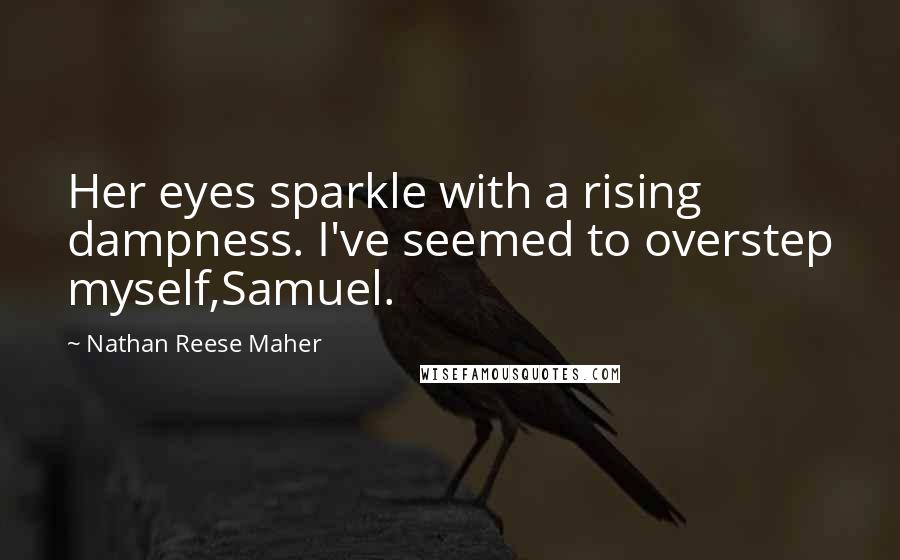 Nathan Reese Maher quotes: Her eyes sparkle with a rising dampness. I've seemed to overstep myself,Samuel.