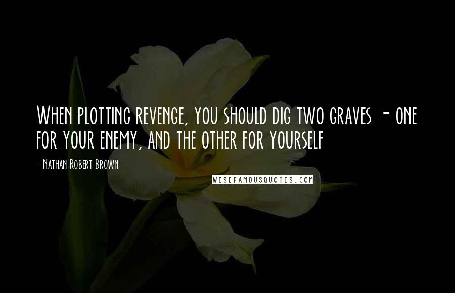 Nathan Robert Brown quotes: When plotting revenge, you should dig two graves - one for your enemy, and the other for yourself
