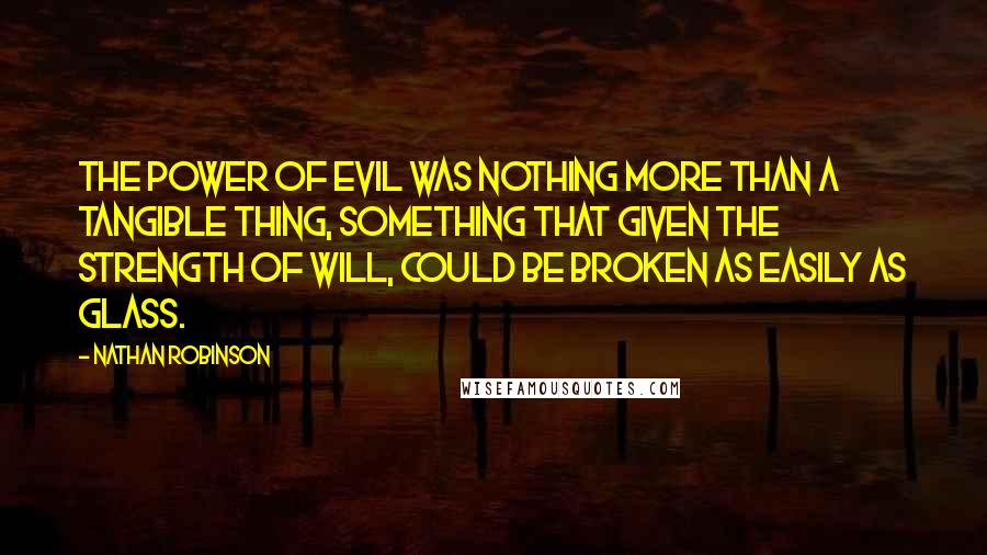 Nathan Robinson quotes: The power of evil was nothing more than a tangible thing, something that given the strength of will, could be broken as easily as glass.