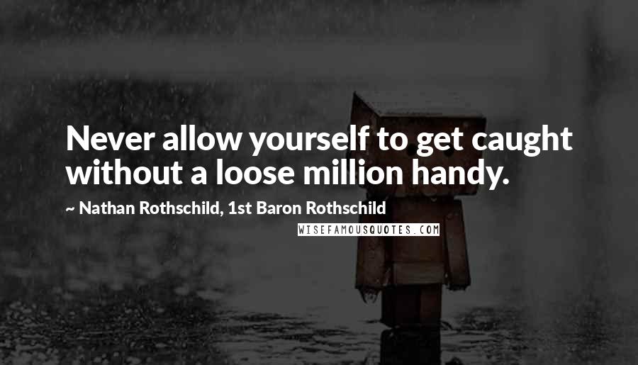 Nathan Rothschild, 1st Baron Rothschild quotes: Never allow yourself to get caught without a loose million handy.