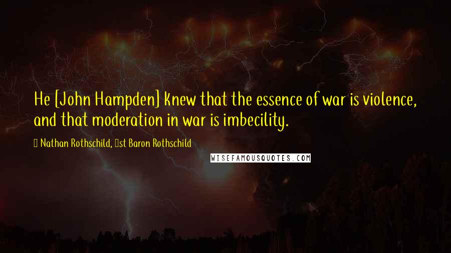 Nathan Rothschild, 1st Baron Rothschild quotes: He [John Hampden] knew that the essence of war is violence, and that moderation in war is imbecility.